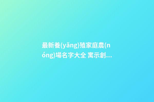 最新養(yǎng)殖家庭農(nóng)場名字大全 寓示創(chuàng)辦特點(diǎn)的起名,起名之家